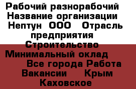 Рабочий-разнорабочий › Название организации ­ Нептун, ООО › Отрасль предприятия ­ Строительство › Минимальный оклад ­ 30 000 - Все города Работа » Вакансии   . Крым,Каховское